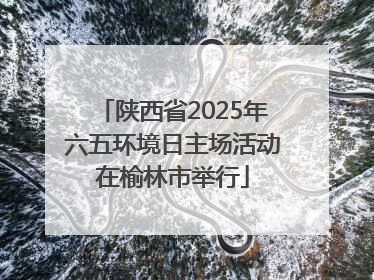陕西省2025年六五环境日主场活动在榆林市举行