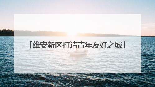 雄安新区打造青年友好之城