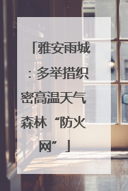 雅安雨城：多举措织密高温天气森林“防火网”