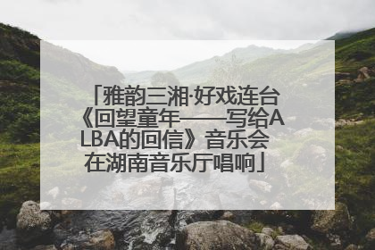 雅韵三湘·好戏连台《回望童年——写给ALBA的回信》音乐会在湖南音乐厅唱响