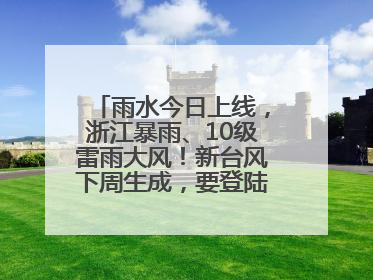 雨水今日上线，浙江暴雨、10级雷雨大风！新台风下周生成，要登陆浙江？