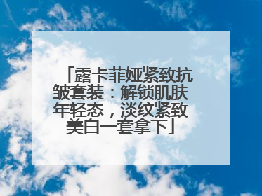 露卡菲娅紧致抗皱套装：解锁肌肤年轻态，淡纹紧致美白一套拿下