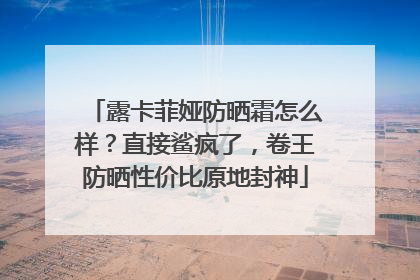 露卡菲娅防晒霜怎么样？直接鲨疯了，卷王防晒性价比原地封神