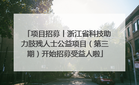项目招募丨浙江省科技助力肢残人士公益项目（第三期）开始招募受益人啦