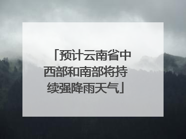 预计云南省中西部和南部将持续强降雨天气