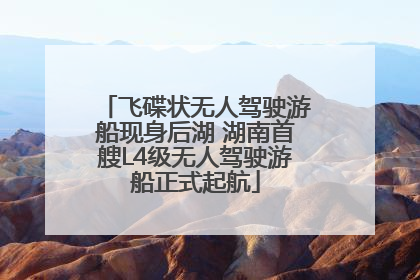 飞碟状无人驾驶游船现身后湖 湖南首艘L4级无人驾驶游船正式起航