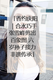 香约庆阳｜合水巧手张雪峰剪出百象图 六岁孙子接力非遗传承