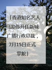 香港知名艺人马浚伟升任新城广播行政总裁，7月15日正式掌舵