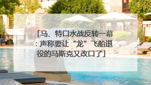 马、特口水战反转一幕：声称要让“龙”飞船退役的马斯克又改口了