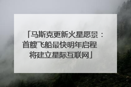 马斯克更新火星愿景：首艘飞船最快明年启程 将建立星际互联网