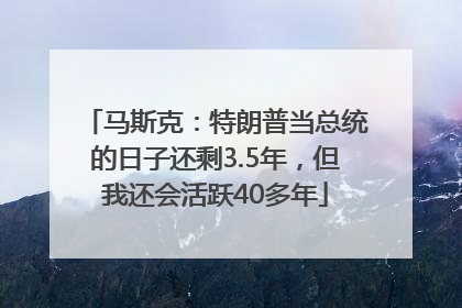 马斯克：特朗普当总统的日子还剩3.5年，但我还会活跃40多年