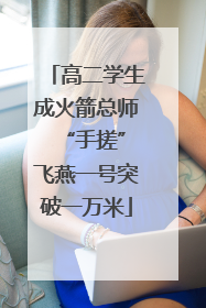 高二学生成火箭总师 “手搓”飞燕一号突破一万米