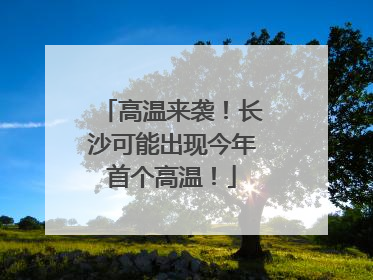高温来袭！长沙可能出现今年首个高温！