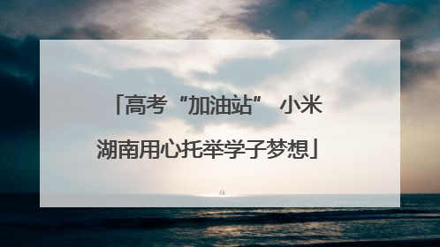 高考“加油站” 小米湖南用心托举学子梦想