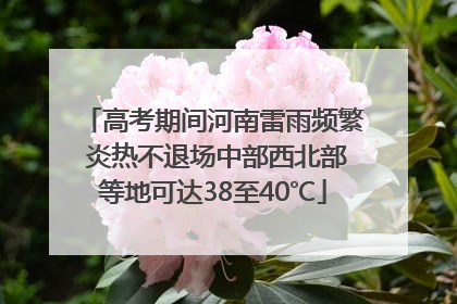高考期间河南雷雨频繁 炎热不退场中部西北部等地可达38至40℃