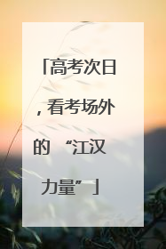 高考次日，看考场外的 “江汉力量”