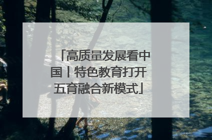 高质量发展看中国丨特色教育打开五育融合新模式