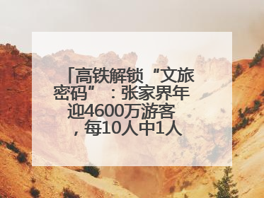 高铁解锁“文旅密码”：张家界年迎4600万游客，每10人中1人乘高铁而来