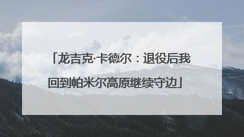 龙吉克·卡德尔：退役后我回到帕米尔高原继续守边