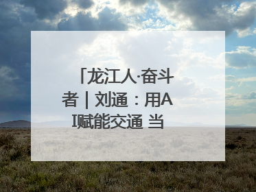龙江人·奋斗者｜刘通：用AI赋能交通 当数字创新尖兵