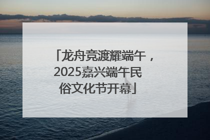 龙舟竞渡耀端午，2025嘉兴端午民俗文化节开幕