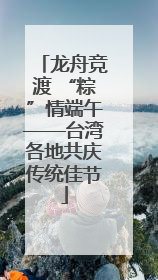 龙舟竞渡 “粽”情端午——台湾各地共庆传统佳节
