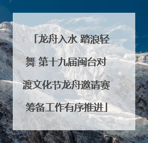 龙舟入水 踏浪轻舞 第十九届闽台对渡文化节龙舟邀请赛筹备工作有序推进