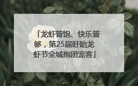 龙虾管饱、快乐管够，第25届盱眙龙虾节全城抱团宠客