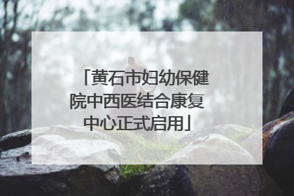 黄石市妇幼保健院中西医结合康复中心正式启用