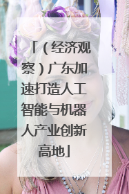 （经济观察）广东加速打造人工智能与机器人产业创新高地