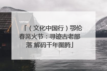 （文化中国行）鄂伦春篝火节：寻迹古老部落 解码千年图腾