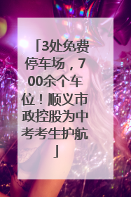 3处免费停车场，700余个车位！顺义市政控股为中考考生护航