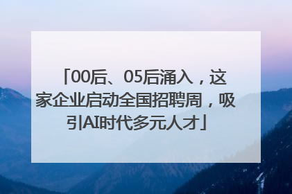 00后、05后涌入，这家企业启动全国招聘周，吸引AI时代多元人才