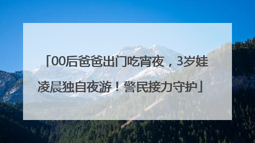 00后爸爸出门吃宵夜，3岁娃凌晨独自夜游！警民接力守护