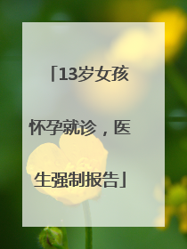 13岁女孩怀孕就诊，医生强制报告