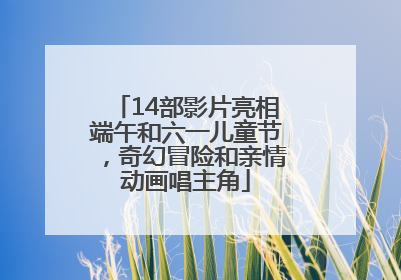 14部影片亮相端午和六一儿童节，奇幻冒险和亲情动画唱主角
