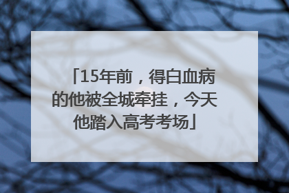 15年前，得白血病的他被全城牵挂，今天他踏入高考考场