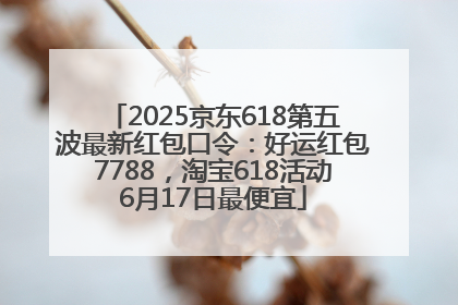 2025京东618第五波最新红包口令：好运红包7788，淘宝618活动6月17日最便宜