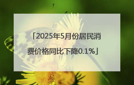 2025年5月份居民消费价格同比下降0.1%
