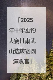 2025年中华垂钓大赛甘肃武山选拔赛圆满收官