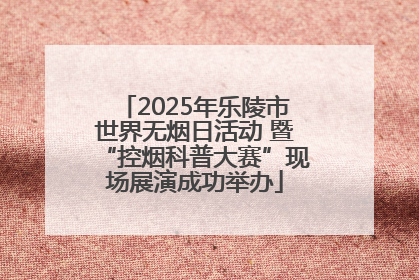2025年乐陵市世界无烟日活动 暨“控烟科普大赛”现场展演成功举办