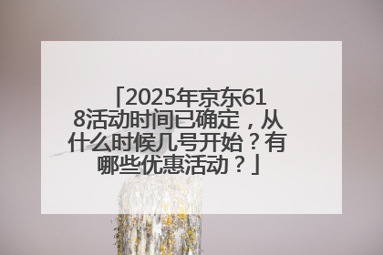 2025年京东618活动时间已确定，从什么时候几号开始？有哪些优惠活动？