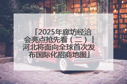 2025年廊坊经洽会亮点抢先看（二）丨河北将面向全球首次发布国际化招商地图