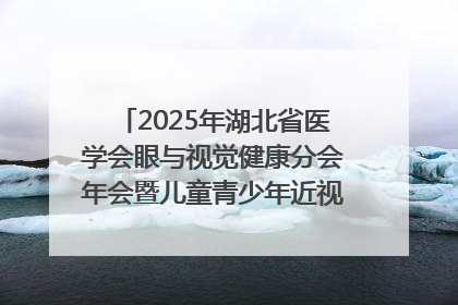 2025年湖北省医学会眼与视觉健康分会年会暨儿童青少年近视防控研讨会在荆召开