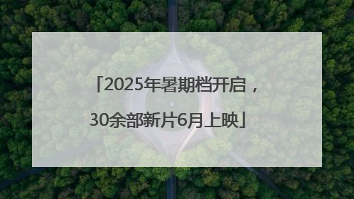 2025年暑期档开启，30余部新片6月上映
