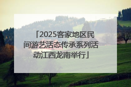 2025客家地区民间游艺活态传承系列活动江西龙南举行