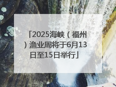 2025海峡（福州）渔业周将于6月13日至15日举行