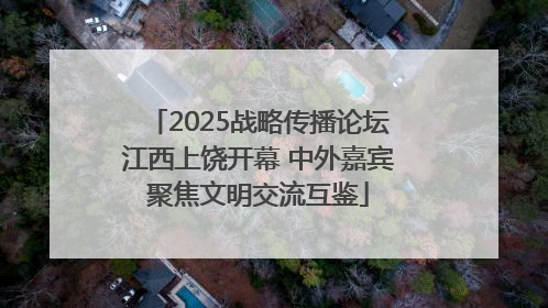 2025战略传播论坛江西上饶开幕 中外嘉宾聚焦文明交流互鉴