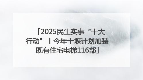 2025民生实事“十大行动”丨今年十堰计划加装既有住宅电梯116部