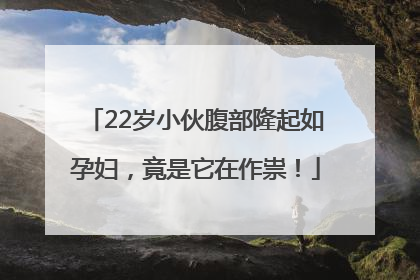 22岁小伙腹部隆起如孕妇，竟是它在作祟！